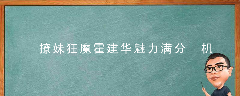 撩妹狂魔霍建华魅力满分 机场撩妹羡煞粉丝